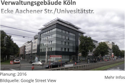 Planung: 2016Bildquelle: Google Street View Mehr Infos Verwaltungsgebude KlnEcke Aachener Str./Univesittstr.
